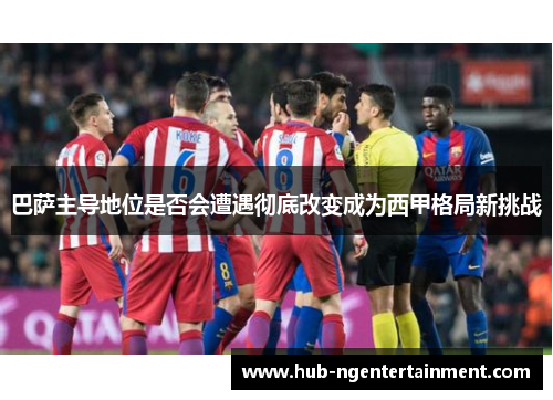 巴萨主导地位是否会遭遇彻底改变成为西甲格局新挑战