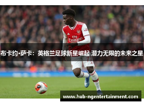 布卡约·萨卡：英格兰足球新星崛起 潜力无限的未来之星