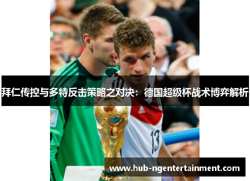 拜仁传控与多特反击策略之对决:德国超级杯战术博弈解析 拜仁传控与多特反击策略之对决:德国超级杯战术博弈解析