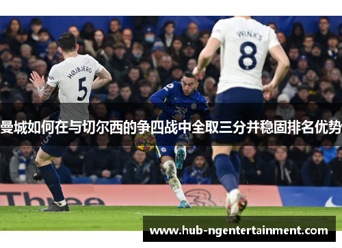 曼城如何在与切尔西的争四战中全取三分并稳固排名优势 曼城如何在与切尔西的争四战中全取三分并稳固排名优势