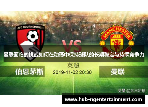 曼联面临的挑战如何在动荡中保持球队的长期稳定与持续竞争力 曼联面临的挑战如何在动荡中保持球队的长期稳定与持续竞争力