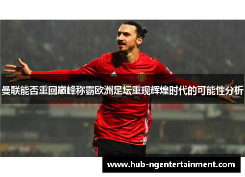 曼联能否重回巅峰称霸欧洲足坛重现辉煌时代的可能性分析 曼联能否重回巅峰称霸欧洲足坛重现辉煌时代的可能性分析