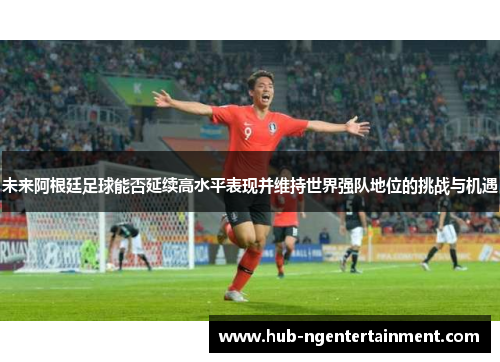 未来阿根廷足球能否延续高水平表现并维持世界强队地位的挑战与机遇 未来阿根廷足球能否延续高水平表现并维持世界强队地位的挑战与机遇
