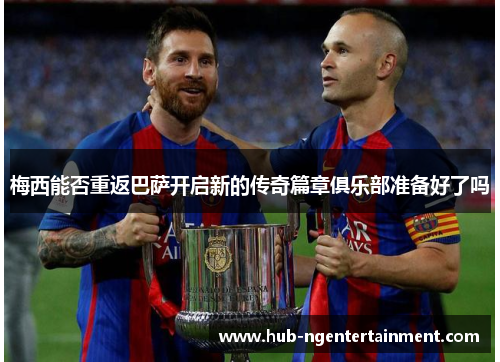 梅西能否重返巴萨开启新的传奇篇章俱乐部准备好了吗