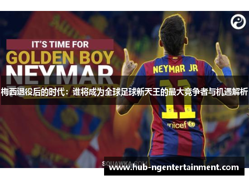梅西退役后的时代:谁将成为全球足球新天王的最大竞争者与机遇解析 梅西退役后的时代:谁将成为全球足球新天王的最大竞争者与机遇解析
