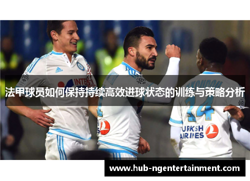 法甲球员如何保持持续高效进球状态的训练与策略分析 法甲球员如何保持持续高效进球状态的训练与策略分析