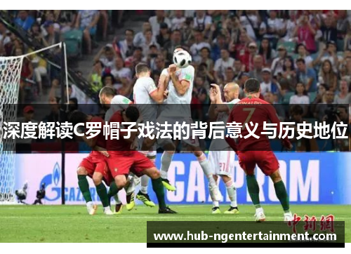 深度解读C罗帽子戏法的背后意义与历史地位 深度解读C罗帽子戏法的背后意义与历史地位