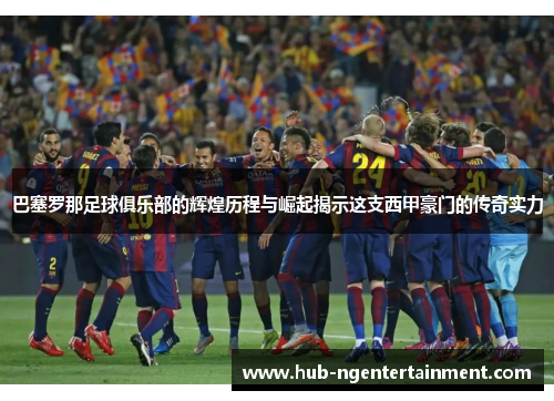 巴塞罗那足球俱乐部的辉煌历程与崛起揭示这支西甲豪门的传奇实力 巴塞罗那足球俱乐部的辉煌历程与崛起揭示这支西甲豪门的传奇实力