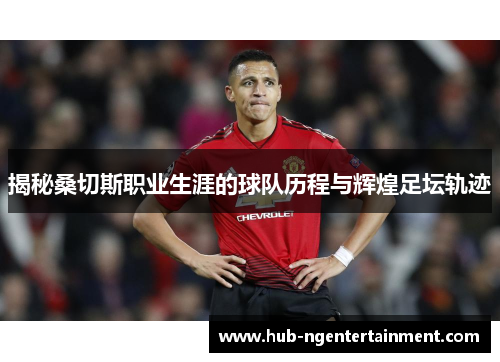 揭秘桑切斯职业生涯的球队历程与辉煌足坛轨迹 揭秘桑切斯职业生涯的球队历程与辉煌足坛轨迹