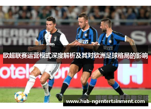 欧超联赛运营模式深度解析及其对欧洲足球格局的影响