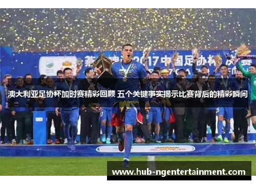 澳大利亚足协杯加时赛精彩回顾 五个关键事实揭示比赛背后的精彩瞬间 澳大利亚足协杯加时赛精彩回顾 五个关键事实揭示比赛背后的精彩瞬间
