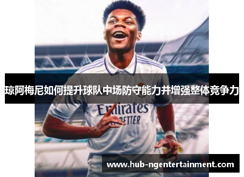 琼阿梅尼如何提升球队中场防守能力并增强整体竞争力 琼阿梅尼如何提升球队中场防守能力并增强整体竞争力