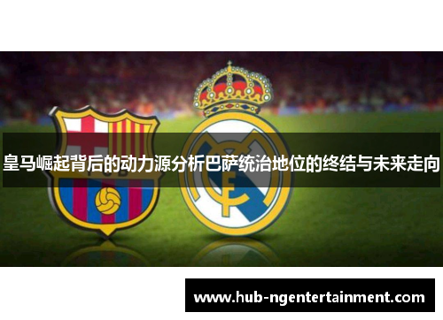 皇马崛起背后的动力源分析巴萨统治地位的终结与未来走向 皇马崛起背后的动力源分析巴萨统治地位的终结与未来走向