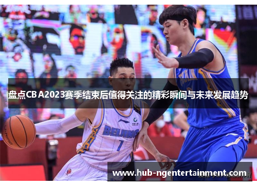 盘点CBA2023赛季结束后值得关注的精彩瞬间与未来发展趋势 盘点CBA2023赛季结束后值得关注的精彩瞬间与未来发展趋势