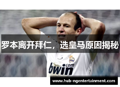 罗本离开拜仁,选皇马原因揭秘 罗本离开拜仁,选皇马原因揭秘