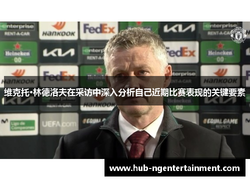 维克托·林德洛夫在采访中深入分析自己近期比赛表现的关键要素 维克托·林德洛夫在采访中深入分析自己近期比赛表现的关键要素