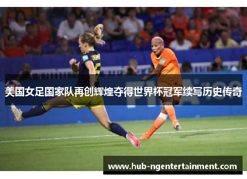 美国女足国家队再创辉煌夺得世界杯冠军续写历史传奇 美国女足国家队再创辉煌夺得世界杯冠军续写历史传奇