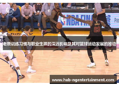 老詹训练习惯与职业生涯的深远影响及其对篮球运动发展的推动 老詹训练习惯与职业生涯的深远影响及其对篮球运动发展的推动