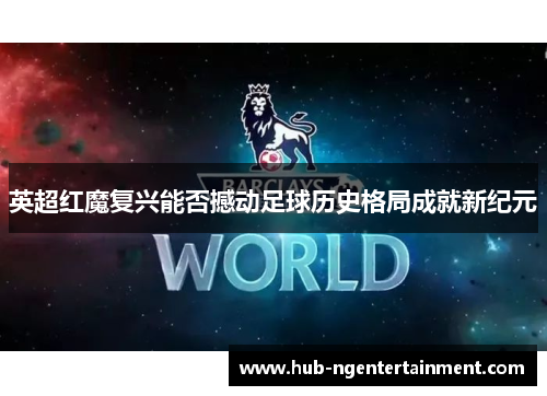 英超红魔复兴能否撼动足球历史格局成就新纪元 英超红魔复兴能否撼动足球历史格局成就新纪元