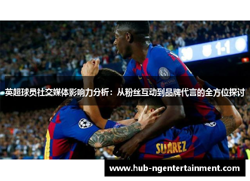 英超球员社交媒体影响力分析:从粉丝互动到品牌代言的全方位探讨 英超球员社交媒体影响力分析:从粉丝互动到品牌代言的全方位探讨