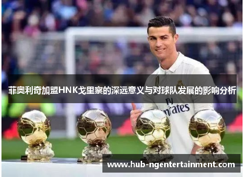 菲奥利奇加盟HNK戈里察的深远意义与对球队发展的影响分析 菲奥利奇加盟HNK戈里察的深远意义与对球队发展的影响分析