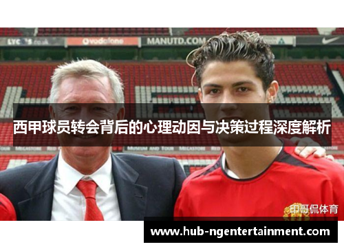 西甲球员转会背后的心理动因与决策过程深度解析 西甲球员转会背后的心理动因与决策过程深度解析