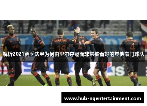 解析2021赛季法甲为何由里尔夺冠而非常被看好的其他豪门球队 解析2021赛季法甲为何由里尔夺冠而非常被看好的其他豪门球队
