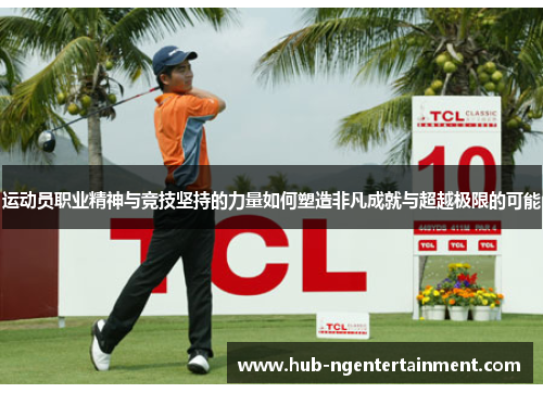 运动员职业精神与竞技坚持的力量如何塑造非凡成就与超越极限的可能