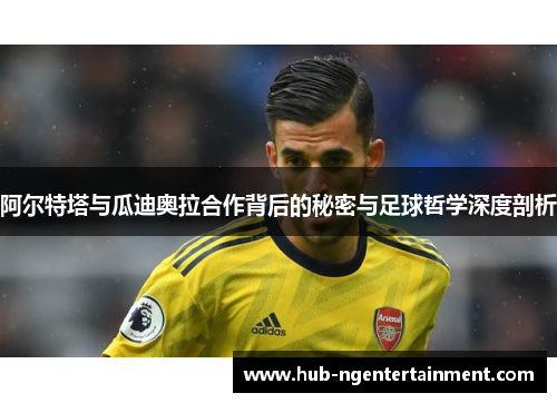 阿尔特塔与瓜迪奥拉合作背后的秘密与足球哲学深度剖析 阿尔特塔与瓜迪奥拉合作背后的秘密与足球哲学深度剖析