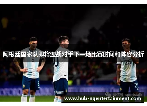 阿根廷国家队即将迎战对手下一场比赛时间和阵容分析