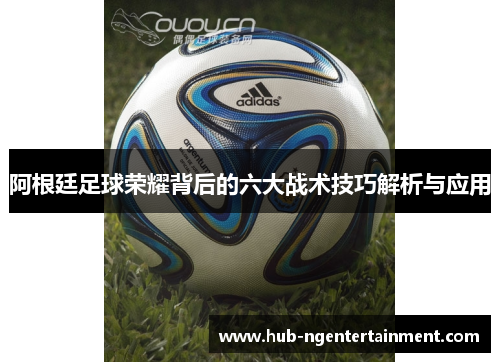 阿根廷足球荣耀背后的六大战术技巧解析与应用 阿根廷足球荣耀背后的六大战术技巧解析与应用
