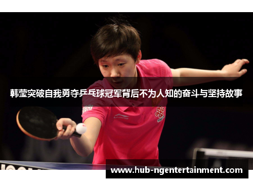 韩莹突破自我勇夺乒乓球冠军背后不为人知的奋斗与坚持故事 韩莹突破自我勇夺乒乓球冠军背后不为人知的奋斗与坚持故事