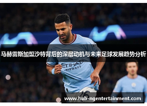 马赫雷斯加盟沙特背后的深层动机与未来足球发展趋势分析 马赫雷斯加盟沙特背后的深层动机与未来足球发展趋势分析