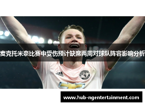 麦克托米奈比赛中受伤预计缺席两周对球队阵容影响分析 麦克托米奈比赛中受伤预计缺席两周对球队阵容影响分析