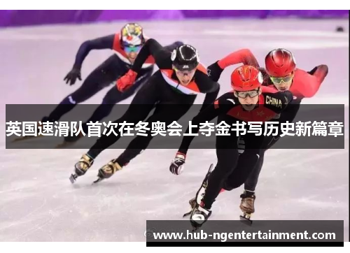 英国速滑队首次在冬奥会上夺金书写历史新篇章 英国速滑队首次在冬奥会上夺金书写历史新篇章