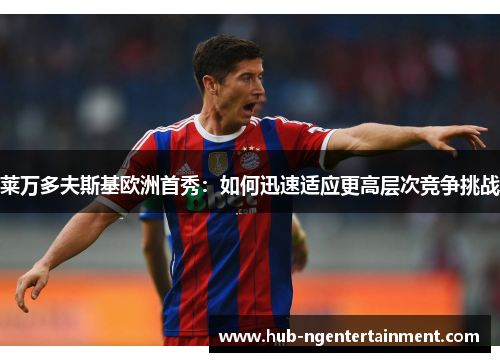 莱万多夫斯基欧洲首秀:如何迅速适应更高层次竞争挑战 莱万多夫斯基欧洲首秀:如何迅速适应更高层次竞争挑战