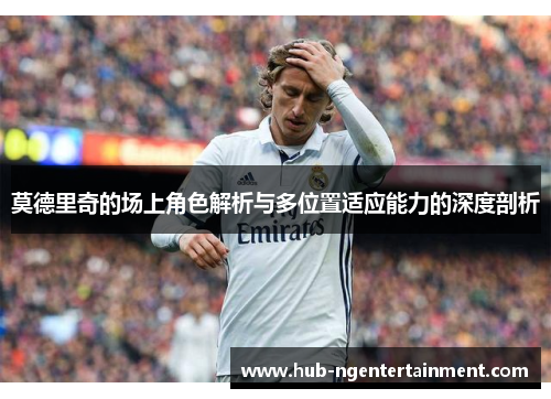 莫德里奇的场上角色解析与多位置适应能力的深度剖析 莫德里奇的场上角色解析与多位置适应能力的深度剖析