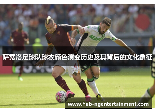 萨索洛足球队球衣颜色演变历史及其背后的文化象征 萨索洛足球队球衣颜色演变历史及其背后的文化象征