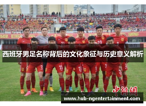 西班牙男足名称背后的文化象征与历史意义解析 西班牙男足名称背后的文化象征与历史意义解析