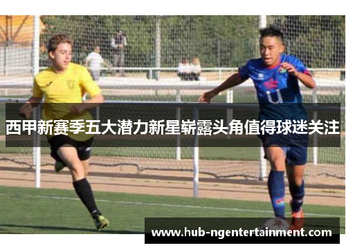 西甲新赛季五大潜力新星崭露头角值得球迷关注 西甲新赛季五大潜力新星崭露头角值得球迷关注