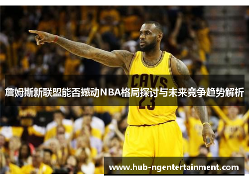 詹姆斯新联盟能否撼动NBA格局探讨与未来竞争趋势解析