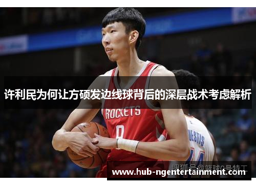 许利民为何让方硕发边线球背后的深层战术考虑解析 许利民为何让方硕发边线球背后的深层战术考虑解析