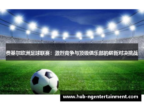 费基尔欧洲足球联赛：激烈竞争与顶级俱乐部的崭新对决挑战