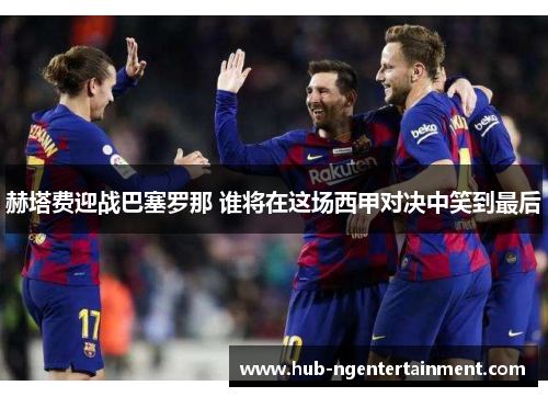 赫塔费迎战巴塞罗那 谁将在这场西甲对决中笑到最后