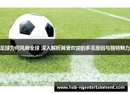 足球为何风靡全球 深入解析其受欢迎的多重原因与独特魅力