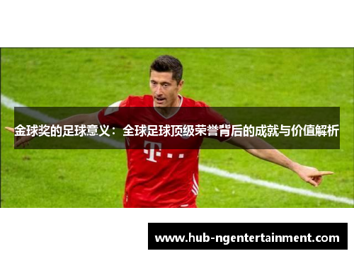 金球奖的足球意义：全球足球顶级荣誉背后的成就与价值解析