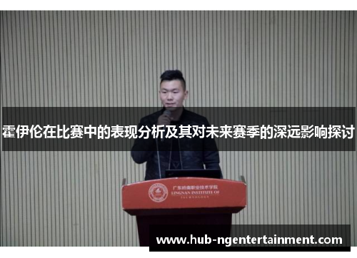 霍伊伦在比赛中的表现分析及其对未来赛季的深远影响探讨 霍伊伦在比赛中的表现分析及其对未来赛季的深远影响探讨