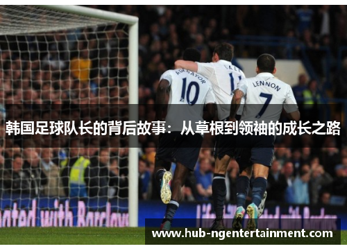 韩国足球队长的背后故事:从草根到领袖的成长之路 韩国足球队长的背后故事:从草根到领袖的成长之路