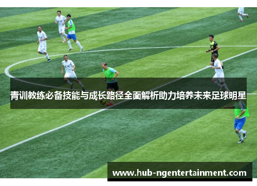 青训教练必备技能与成长路径全面解析助力培养未来足球明星