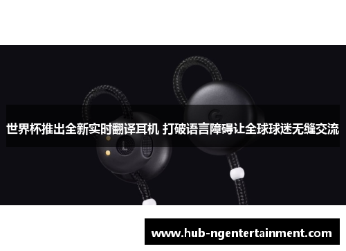 世界杯推出全新实时翻译耳机 打破语言障碍让全球球迷无缝交流